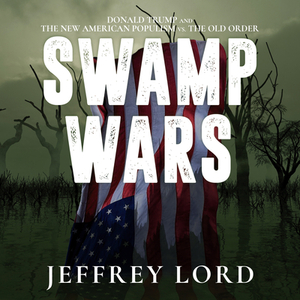Swamp Wars: Donald Trump and the New American Populism vs. the Old Order by Jeffrey Lord