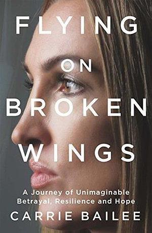 Flying on Broken Wings: A Journey of Unimaginable Betrayal, Resilience and Hope by Carrie Bailee, Carrie Bailee