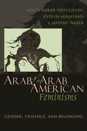 Arab and Arab American Feminisms: Gender, Violence, and Belonging by Evelyn Asultany, Nadine Naber, Rabab Abdulhadi