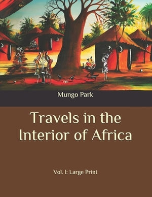 Travels in the Interior of Africa: Vol. I: Large Print by Mungo Park