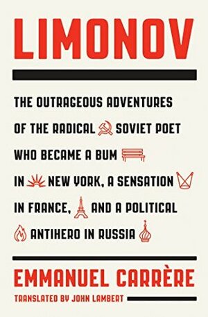 Limonov: The Outrageous Adventures of the Radical Soviet Poet Who Became a Bum in New York, a Sensation in France, and a Political Antihero in Russia by Emmanuel Carrère