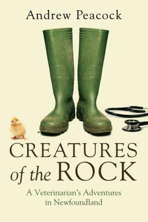 Creatures of the Rock: A Veterinarian's Adventures in Newfoundland by Andrew Peacock