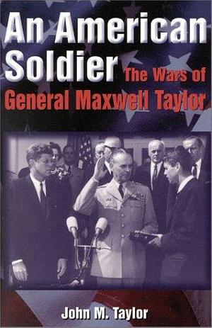An American Soldier: The Wars of General Maxwell Taylor by John M. Taylor