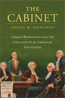 The Cabinet: George Washington and the Creation of an American Institution by Lindsay M. Chervinsky