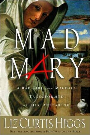 Mad Mary: A Bad Girl from Magdala, Transformed at His Appearing by Liz Curtis Higgs