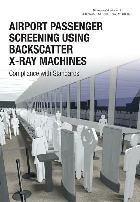 Airport Passenger Screening Using Backscatter X-Ray Machines: Compliance with Standards by Division on Earth and Life Studies, Nuclear and Radiation Studies Board, National Academies of Sciences Engineeri