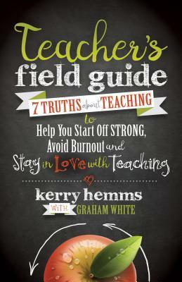 Teacher's Field Guide: 7 Truths About Teaching to Help You Start off Strong, Avoid Burnout, and Stay in Love with Teaching by Graham White, Kerry Hemms