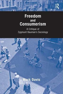 Freedom and Consumerism: A Critique of Zygmunt Bauman's Sociology by Mark Davis