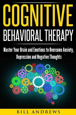 Cognitive Behavioral Therapy: Master Your Brain and Emotions to Overcome Anxiety, Depression and Negative Thoughts by Bill Andrews