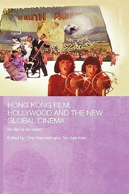 Hong Kong Film, Hollywood and New Global Cinema: No Film Is an Island by Tan See Kam, Gina Marchetti