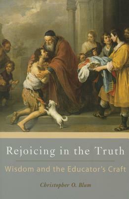 Rejoicing in the Truth: Wisdom and the Educator's Craft by Christopher O. Blum