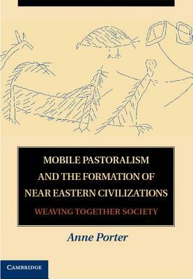 Mobile Pastoralism and the Formation of Near Eastern Civilizations by Anne Porter