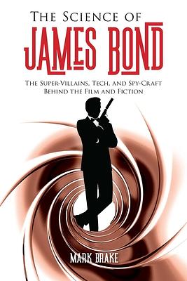 The Science of James Bond: The Super-Villains, Tech, and Spy-Craft Behind the Film and Fiction by Mark Brake