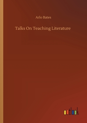 Talks On Teaching Literature by Arlo Bates