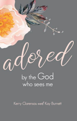 Adored by the God Who Sees Me by Kay Burnett, Kerry Clarensau