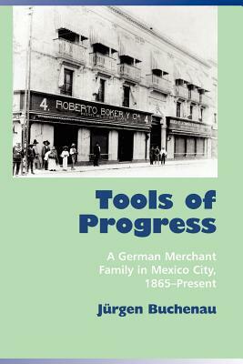 Tools of Progress: A German Merchant Family in Mexico City, 1865-Present by Jürgen Buchenau