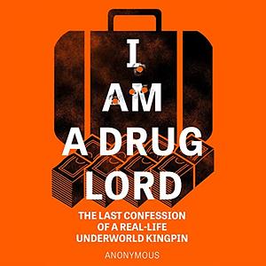 I Am a Drug Lord: The Last Confession of a Real-Life Underworld Kingpin by Anonymous