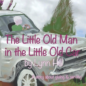 The Little Old Man in the Little Old Car: A story of giving and serving by Lynn Hill