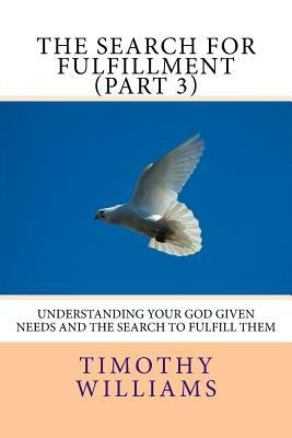 The Search for Fulfillment (Part 3): Understanding your God given needs and the search to fulfill them by Timothy Williams