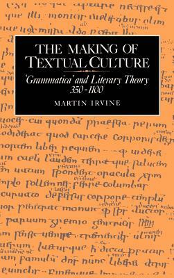 The Making of Textual Culture: 'Grammatica' and Literary Theory 350 1100 by Martin Irvine