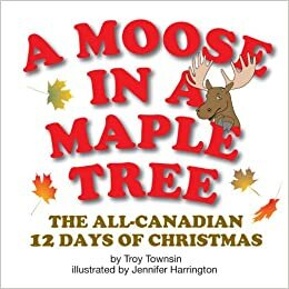 A Moose In A Maple Tree: The All Canadian 12 Days Of Christmas by Troy Townsin