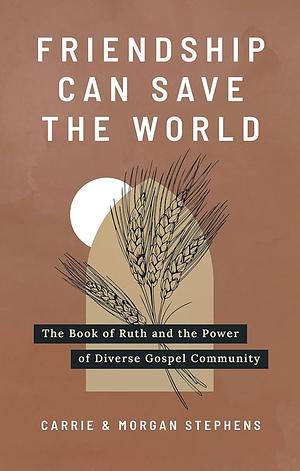 Friendship Can Save the World: Ruth, Naomi, Boaz, and the Power of Diverse Gospel Community by Carrie Stephens, Morgan Stephens