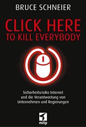 Click here to kill everybody: Sicherheitsrisiko Internet und die Verantwortung von Unternehmen und Regierungen by Bruce Schneier
