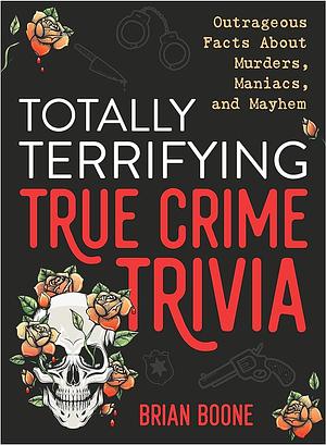Totally Terrifying True Crime Trivia: Outrageous Facts About Murders, Maniacs, and Mayhem by Brian Boone