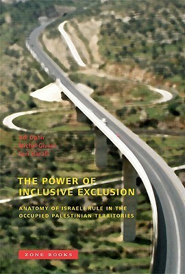 The Power of Inclusive Exclusion: Anatomy of Israeli Rule in the Occupied Palestinian Territories by Sari Hanafi, Michal Givoni, Adi Ophir