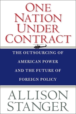 One Nation Under Contract: The Outsourcing of American Power and the Future of Foreign Policy by Allison Stanger