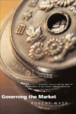 Governing the Market: Economic Theory and the Role of Government in East Asian Industrialization by Robert Wade