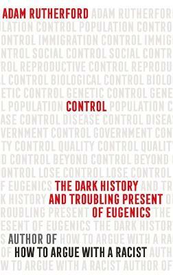 Control: The Dark History and Troubling Present of Eugenics by Adam Rutherford