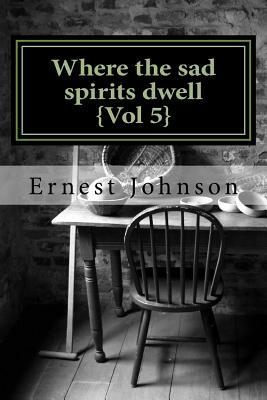 Where the sad spirits dwell {Vol 5} by Ernest Johnson