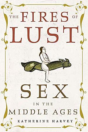 The Fires of Lust: Sex in the Middle Ages by Katherine Harvey