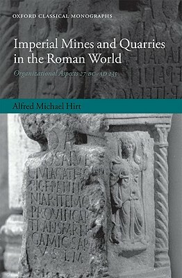 Imperial Mines and Quarries in the Roman World: Organizational Aspects 27 BC - AD 235 by Alfred Michael Hirt