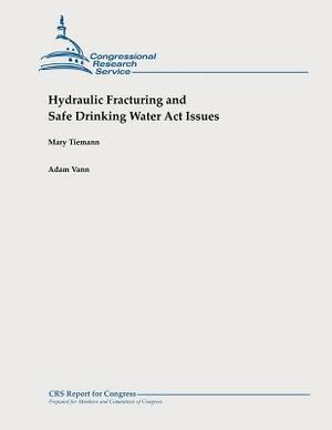 Hydraulic Fracturing and Safe Drinking Water Act Issues by Mary Tiemann, Adam Vann