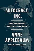 Autocracy Inc.: The Dictators Who Want to Run the World by Anne Applebaum