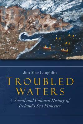 Troubled Waters: A Social and Cultural History of Ireland's Sea Fisheries by Jim Mac Laughlin