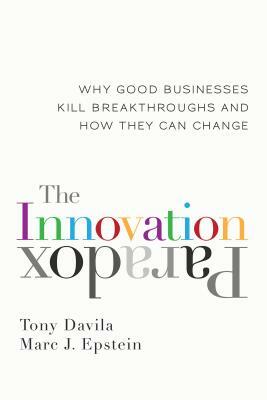 The Innovation Paradox: Why Good Businesses Kill Breakthroughs and How They Can Change by Tony Davila, Marc Epstein