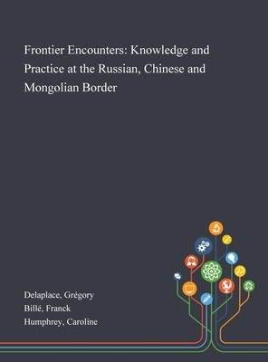 Frontier Encounters: Knowledge and Practice at the Russian, Chinese and Mongolian Border by Caroline Humphrey, Franck Billé, Grégory Delaplace