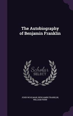 The Autobiography of Benjamin Franklin by William Penn, Benjamin Franklin, John Woolman