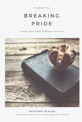 Breaking Pride - Tearing Down Walls, Walking in His Grace by Heather Bixler