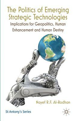 The Politics of Emerging Strategic Technologies: Implications for Geopolitics, Human Enhancement and Human Destiny by Nayef R. F. Al-Rodhan