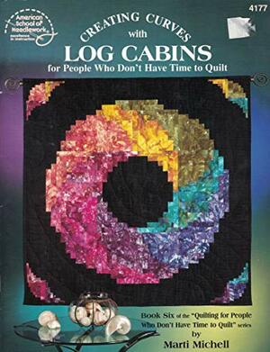 Creating Curves with Log Cabins: For People Who Don't Have Time to Quilt by Marti Michell