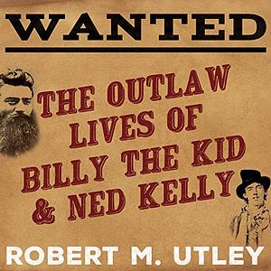 Wanted: The Outlaw Lives of Billy the Kid and Ned Kelly by Robert M. Utley