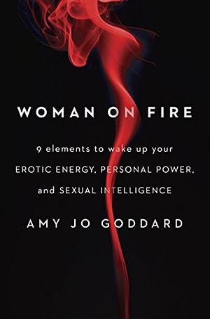 Woman on Fire: 9 Elements to Wake Up Your Erotic Energy, Personal Power, and Sexual Intelligence by Amy Jo Goddard