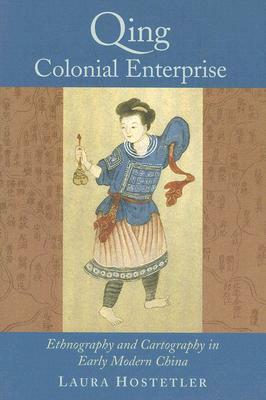 Qing Colonial Enterprise: Ethnography and Cartography in Early Modern China by Laura Hostetler