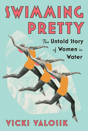 Swimming Pretty: The Untold Story of Women in Water by Vicki Valosik