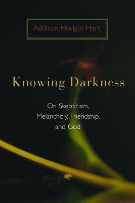 Knowing Darkness: On Skepticism, Melancholy, Friendship, and God by Addison Hodges Hart