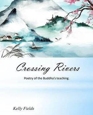 Crossing Rivers: Poetic interpretation of the Dhammapada by Kelly Fields